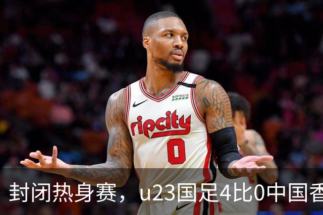 封闭热身赛，u23国足4比0中国香港，亚运会奖牌目标真有戏